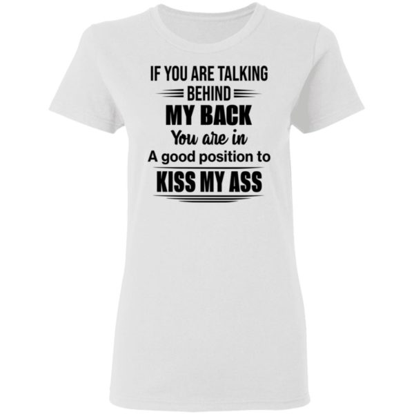 If You Are Talking Behind My Back You Are In A Good Position To Kiss My Ass Shirt