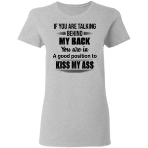 If You Are Talking Behind My Back You Are In A Good Position To Kiss My Ass Shirt