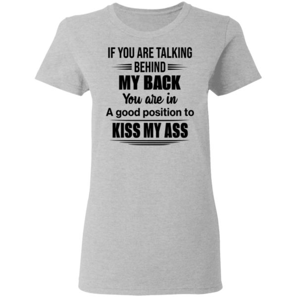 If You Are Talking Behind My Back You Are In A Good Position To Kiss My Ass Shirt