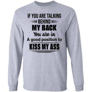 If You Are Talking Behind My Back You Are In A Good Position To Kiss My Ass Shirt