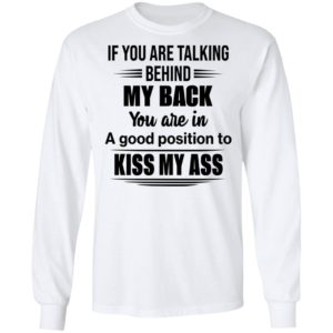 If You Are Talking Behind My Back You Are In A Good Position To Kiss My Ass Shirt
