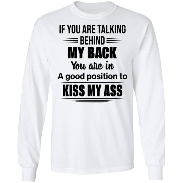 If You Are Talking Behind My Back You Are In A Good Position To Kiss My Ass Shirt