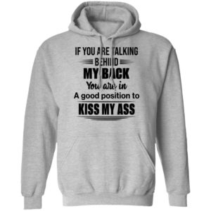 If You Are Talking Behind My Back You Are In A Good Position To Kiss My Ass Shirt