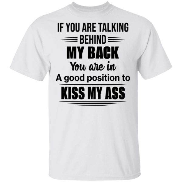 If You Are Talking Behind My Back You Are In A Good Position To Kiss My Ass Shirt