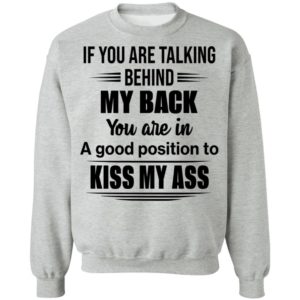 If You Are Talking Behind My Back You Are In A Good Position To Kiss My Ass Shirt