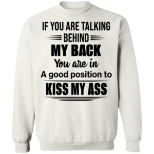 If You Are Talking Behind My Back You Are In A Good Position To Kiss My Ass Shirt