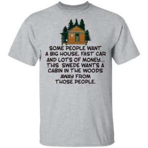 Some People Want A Big House, Fast Car, This Swede Wants A Cabin In The Woods Shirt