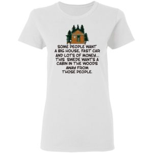 Some People Want A Big House, Fast Car, This Swede Wants A Cabin In The Woods Shirt
