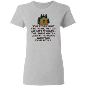 Some People Want A Big House, Fast Car, This Swede Wants A Cabin In The Woods Shirt