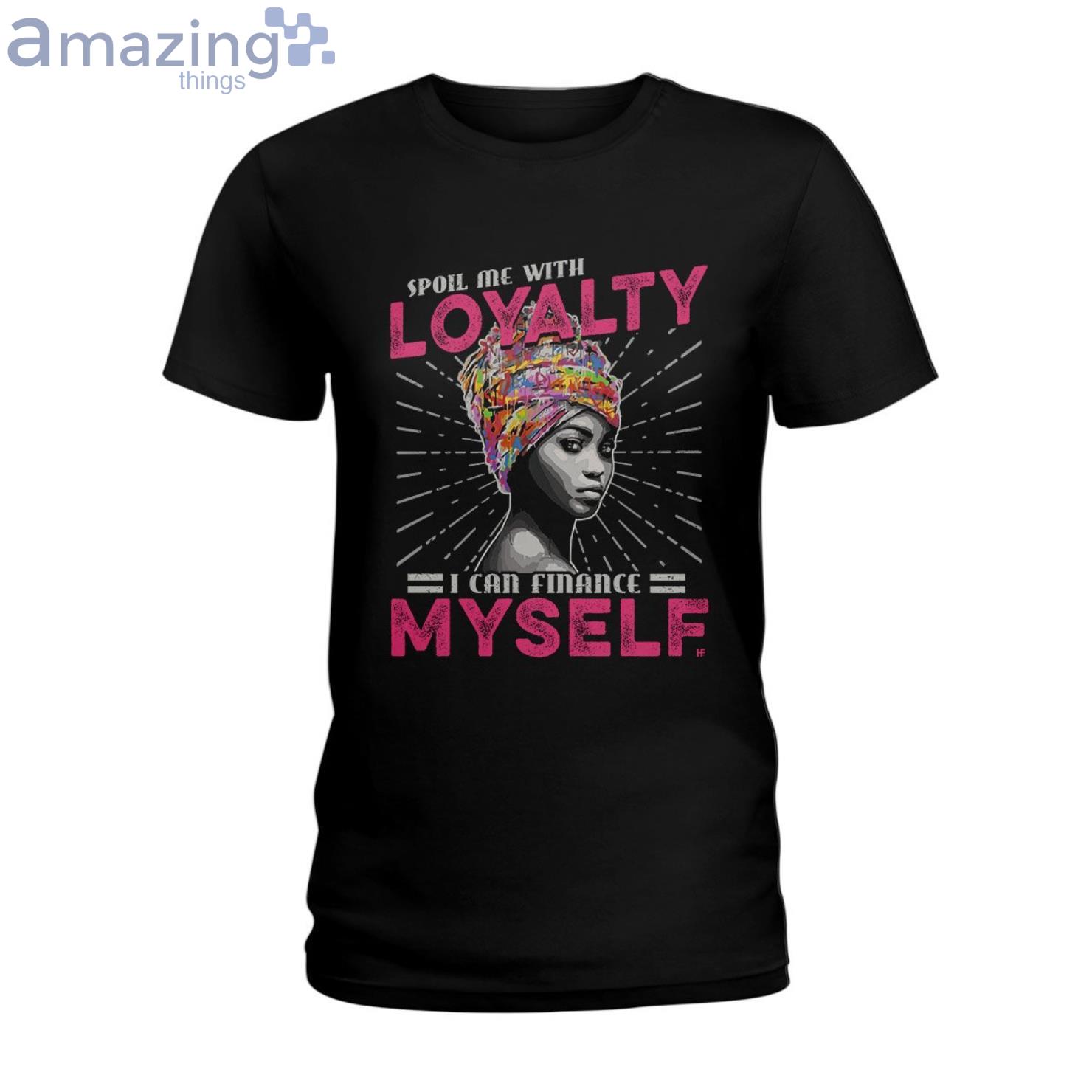 Spoil Me With Loyalty I Can Finance Myself Ladies T Shirt image Spoil Me With Loyalty I Can Finance Myself Ladies T-Shirt Product Photo 1 Product photo 1
