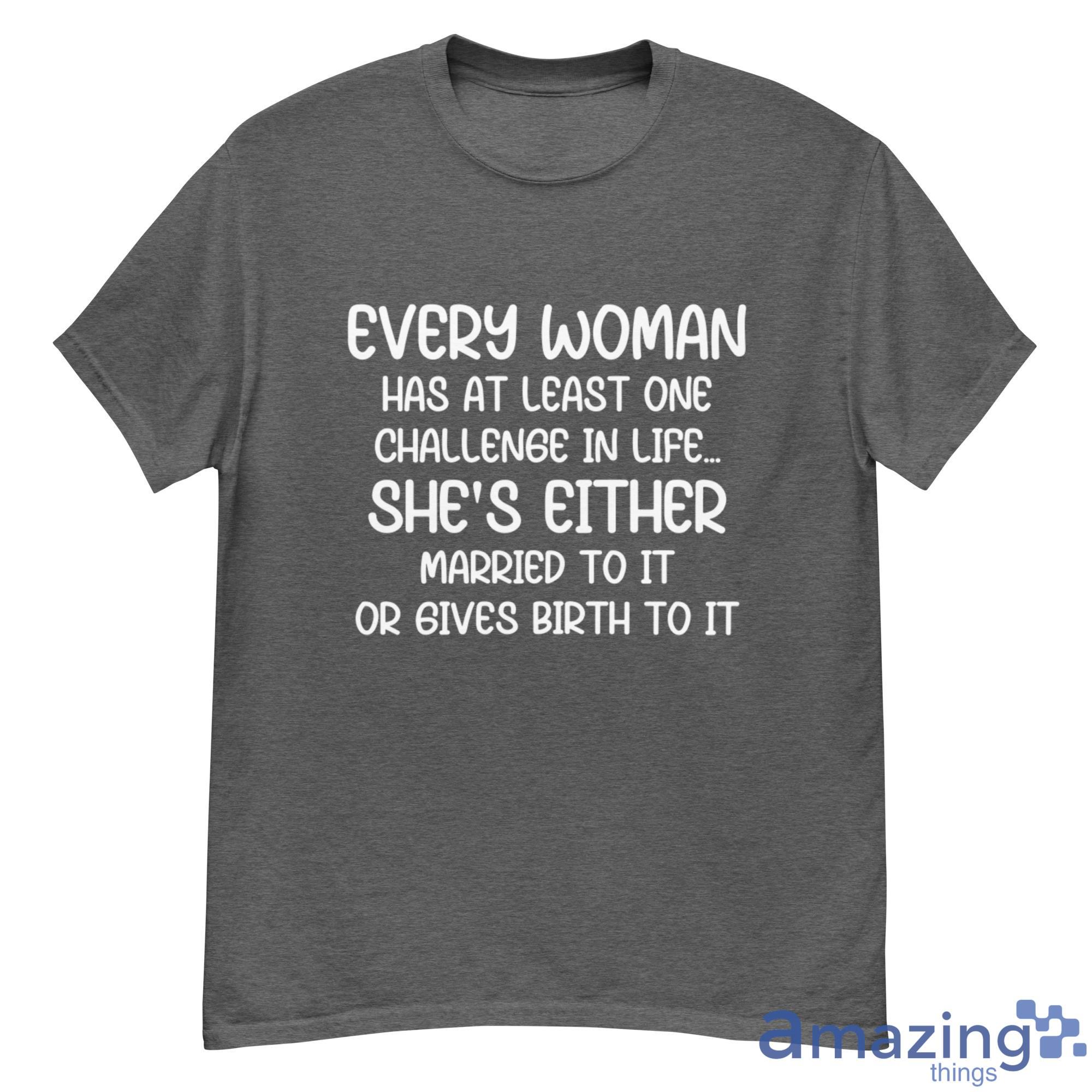 Every Woman Has At Least One Challenge In Life, Shes Either Married To It Or Gives Birth To It Shirt - 500G Men’s Classic Tee Gildan-1