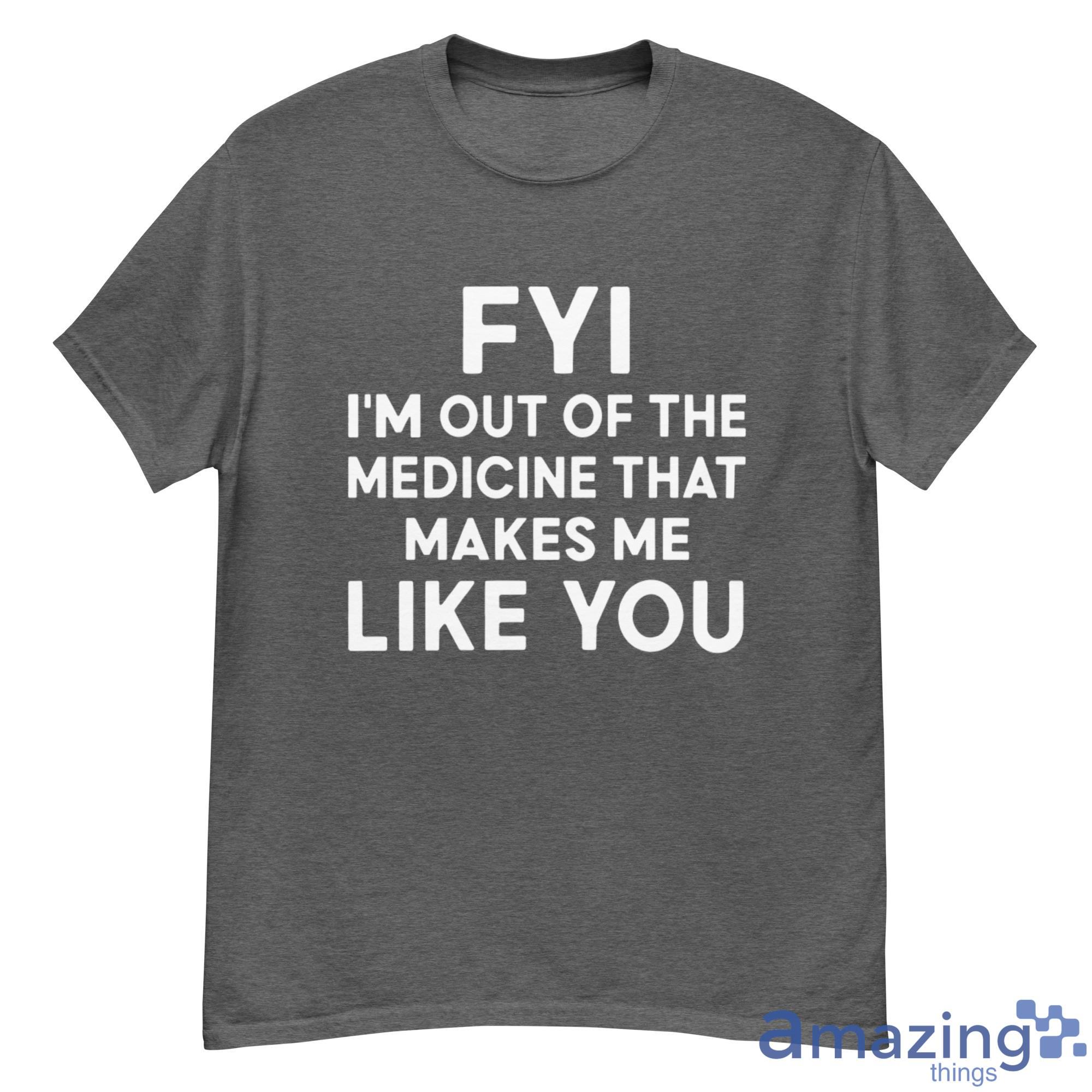 FYI I'm Out Of The Medicine That Makes Me Like You Shirt - 500G Men’s Classic Tee Gildan-1