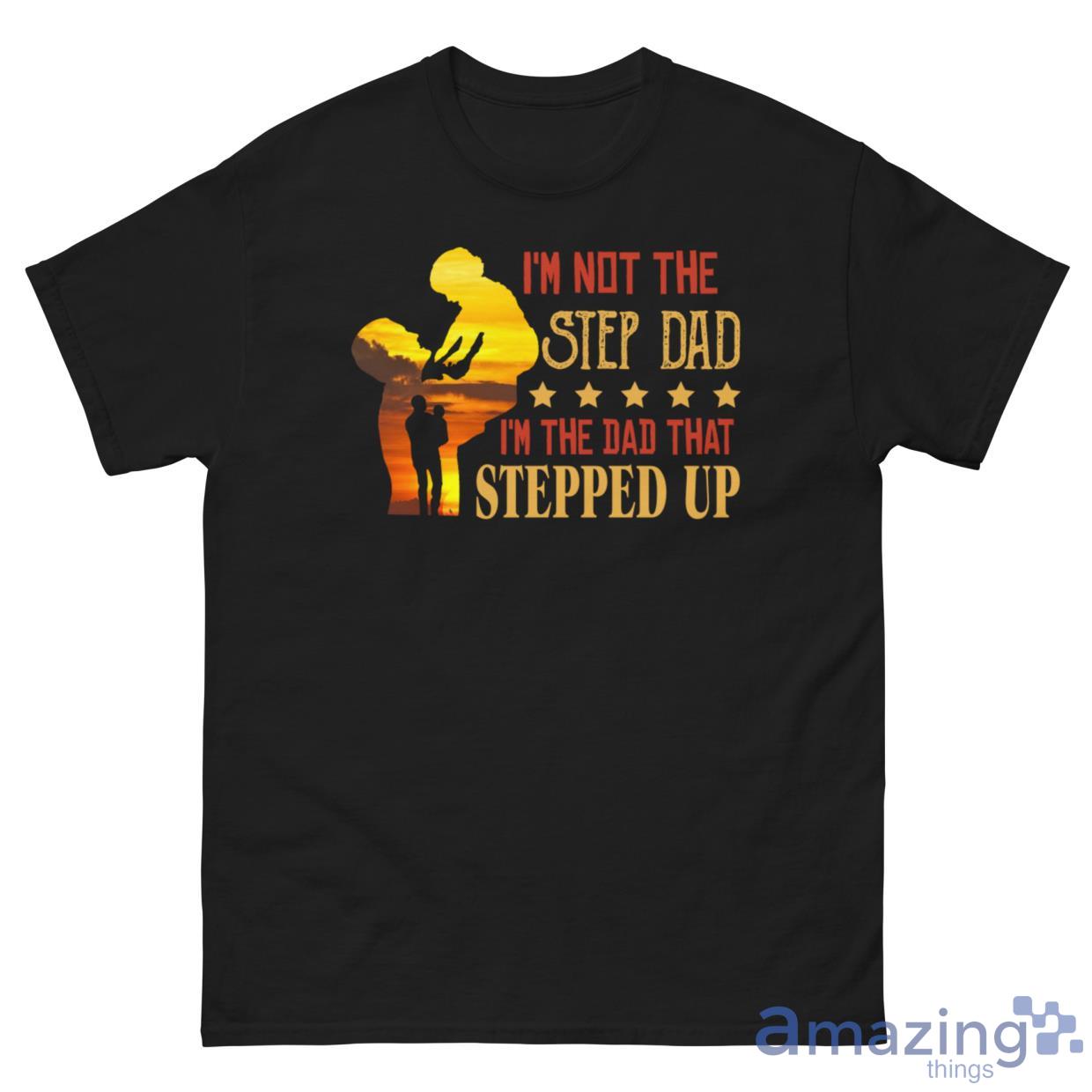 I'm Not The Step Dad I'm The Dad That Stepped Up Shirt image I'm Not The Step Dad I'm The Dad That Stepped Up Shirt