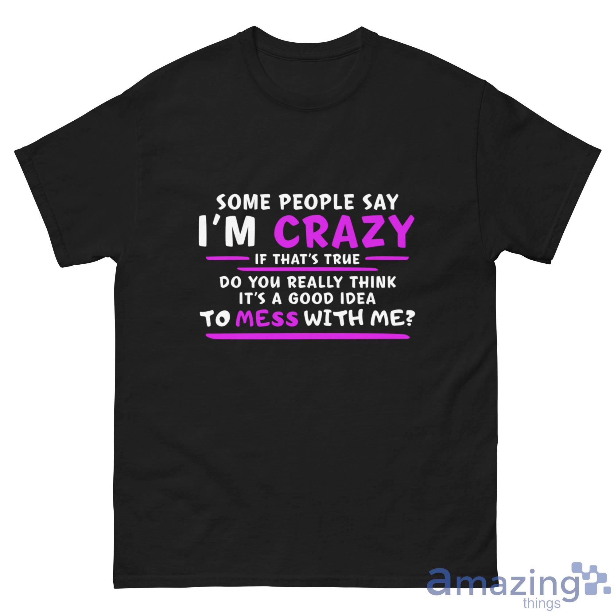 Some People Say I'm Crazy If That's True Do You Really Think It's A Good Idea Shirt image Some People Say Im Crazy If Thats True Do You Really Think Its A Good Idea Shirt - G500 Men’s Classic Tee