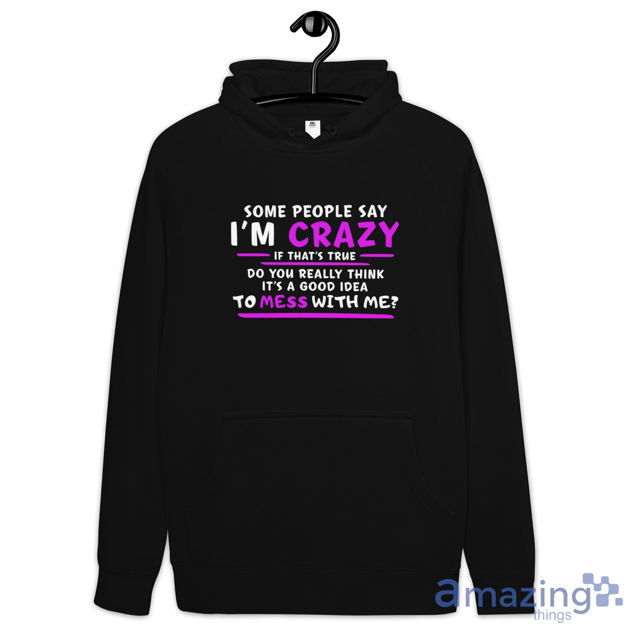 Some People Say I'm Crazy If That's True Do You Really Think It's A Good Idea Shirt image Some People Say Im Crazy If Thats True Do You Really Think Its A Good Idea Shirt - Hoodie