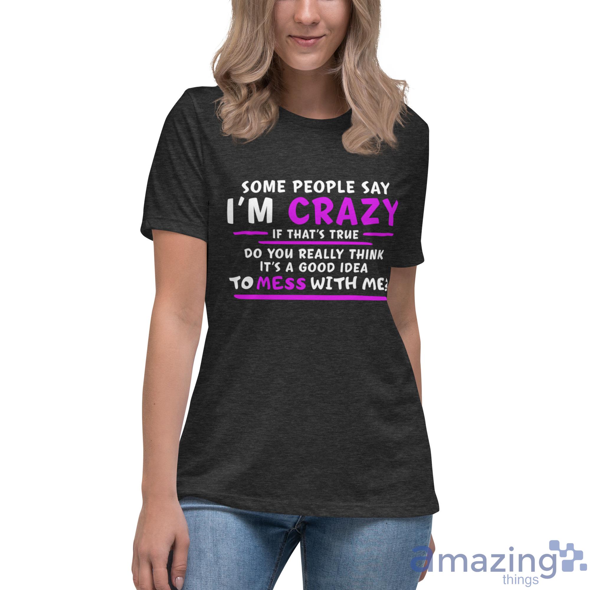 Some People Say I'm Crazy If That's True Do You Really Think It's A Good Idea Shirt image Some People Say Im Crazy If Thats True Do You Really Think Its A Good Idea Shirt - Womens Relaxed Short Sleeve Jersey Tee