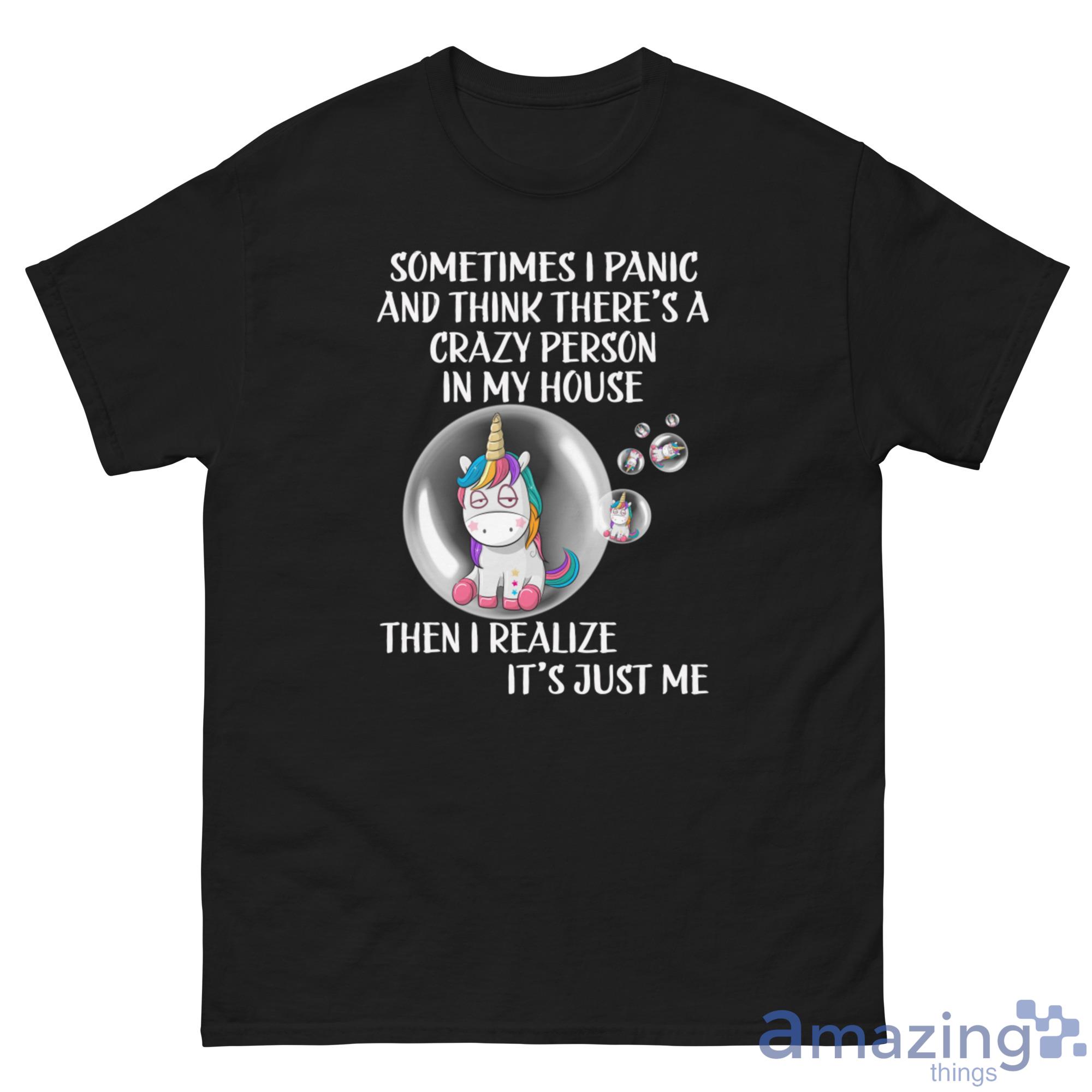 Unicorn Bubble, Sometimes I Panic And Think There's A Crazy Person In My House Shirt image Unicorn Bubble, Sometimes I Panic And Think There's A Crazy Person In My House Shirt
