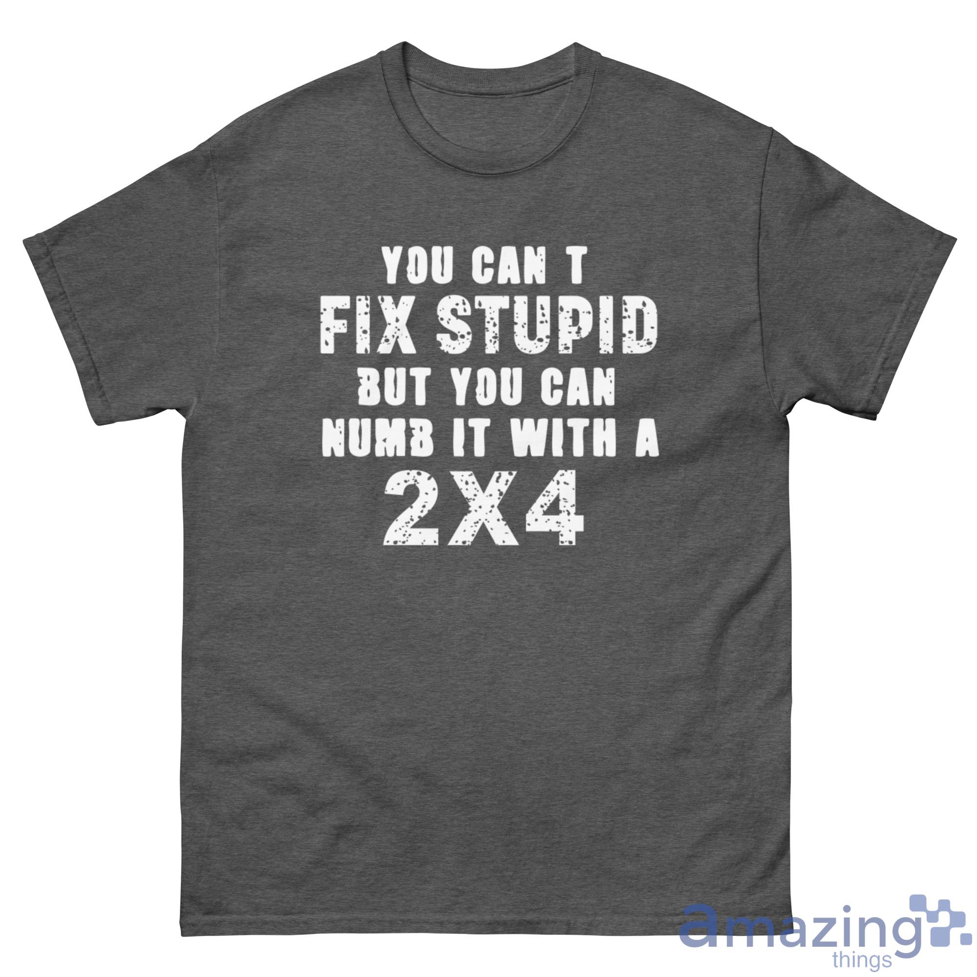 You Cant Fix Stupid But You Can Numb It With A 2x4 Shirt - G500 Men’s Classic Tee-1 You Cant Fix Stupid But You Can Numb It With A 2x4 Shirt - G500 Men’s Classic Tee-1