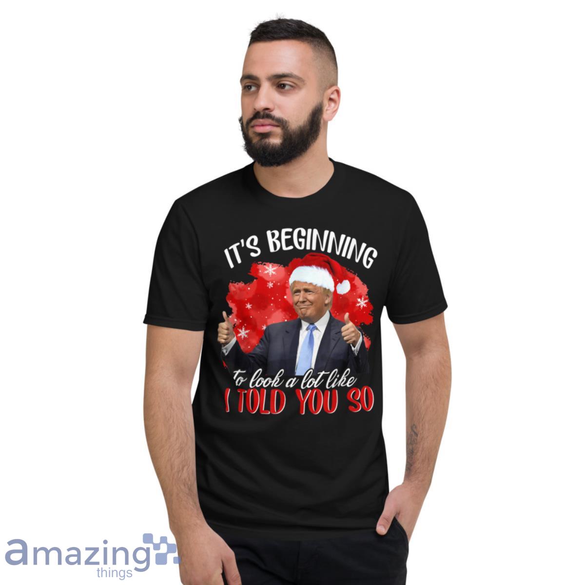 It's Beginning To Look A Lot Like I Told You So Santa Trump Shirt image Its Beginning To Look A Lot Like I Told You So Santa Trump Shirt - Short Sleeve T-Shirt