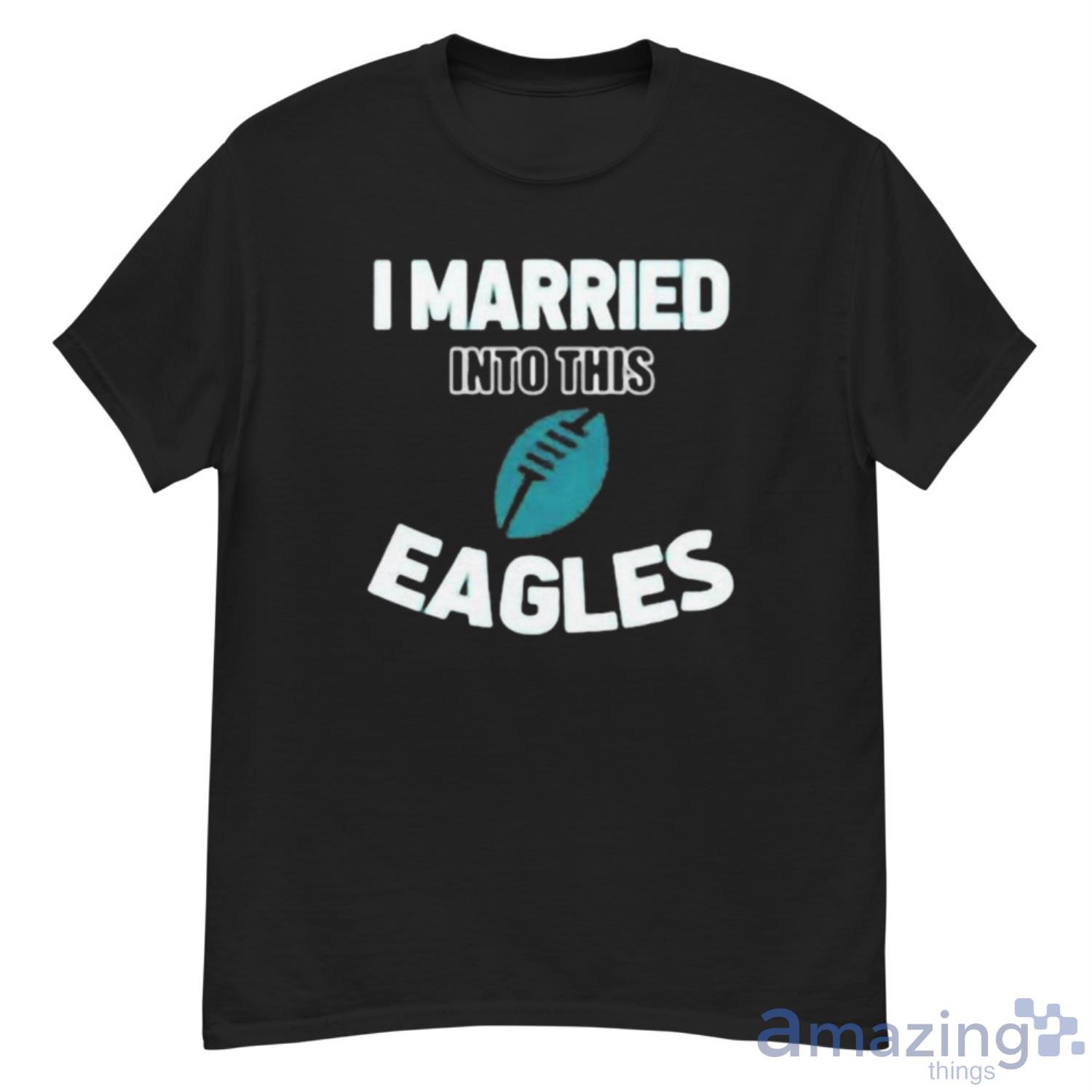 I Married Into This Philadelphia Eagles Shirt, hoodie, sweatshirt and tank  top