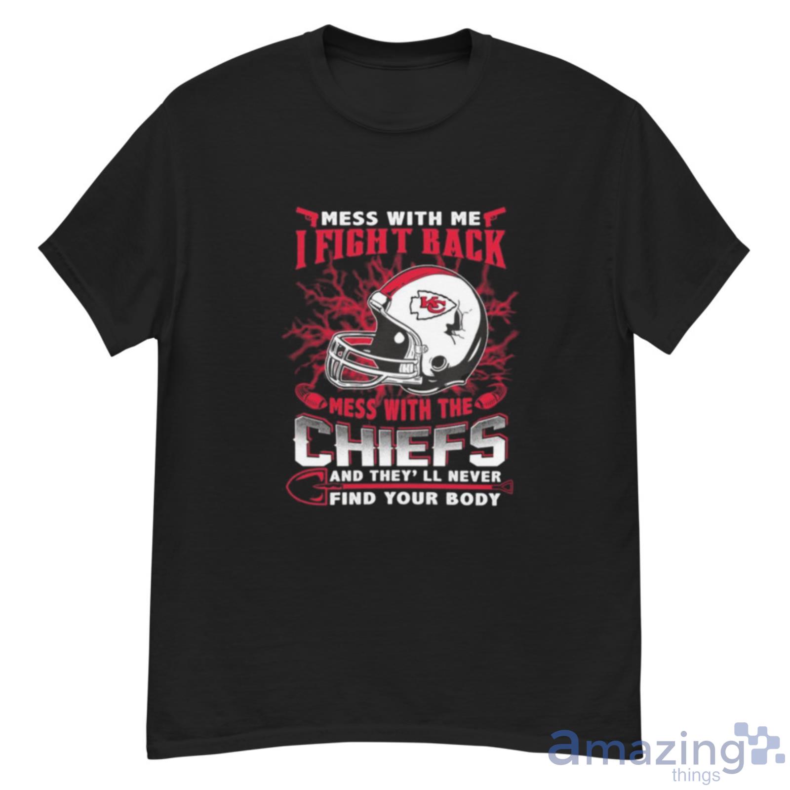 Nfl Football Kansas City Chiefs Mess With Me I Fight Back Mess With My Team  And They'll Never Find Your Body Shirt T Shirt