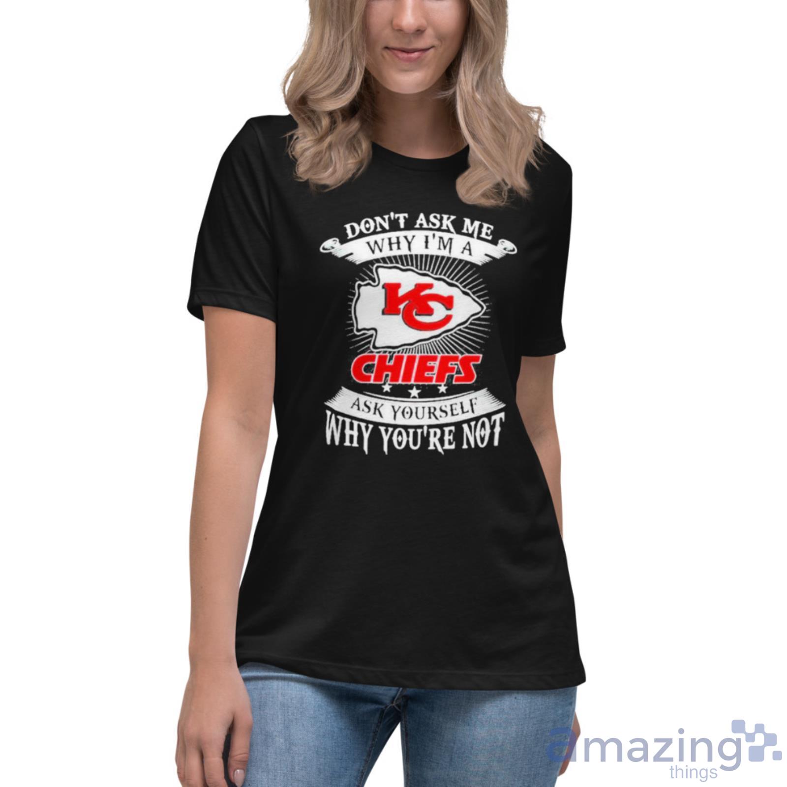 Original Don't Ask Me Why I'm A Kansas City Chiefs Ask Yourself Why Youre  Not Shirt