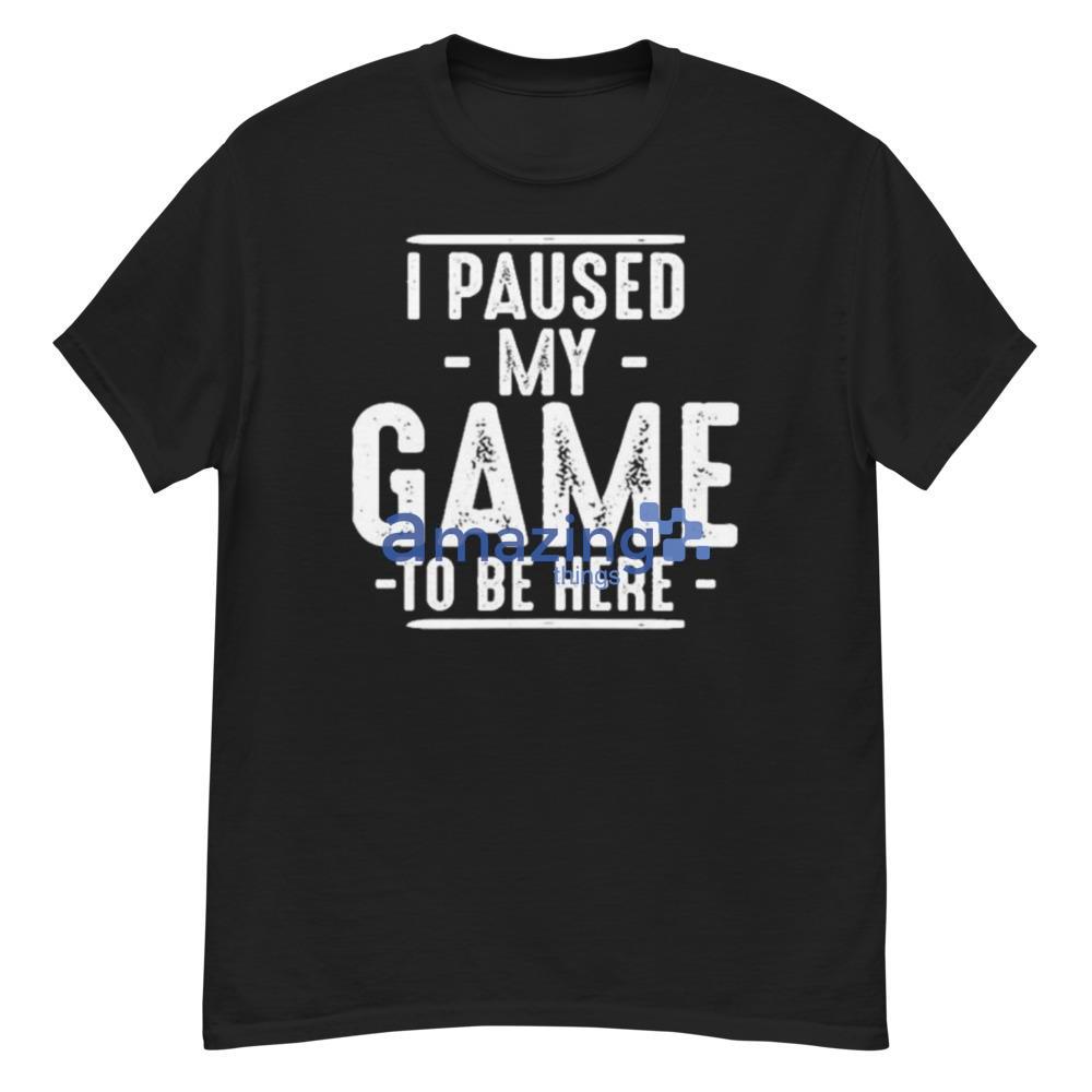 I Paused My Game To Be Here T-Shirt For Men And Women - G500 Men’s Classic T-Shirt
