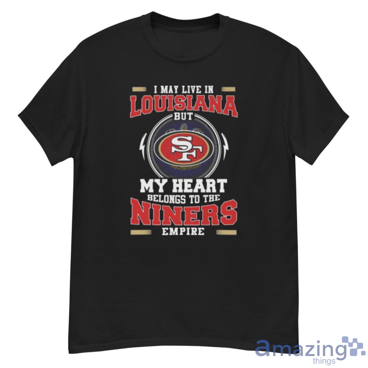 San Francisco 49ers I May Live In Louisiana But My Heart Belongs To The Niners  Empire shirt