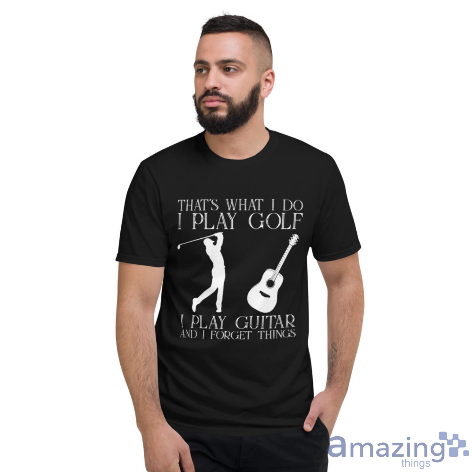 That What I Do I Play Golf I Play Guitar And I Forget Things Shirt image That What I Do I Play Golf I Play Guitar And I Forget Things Shirt