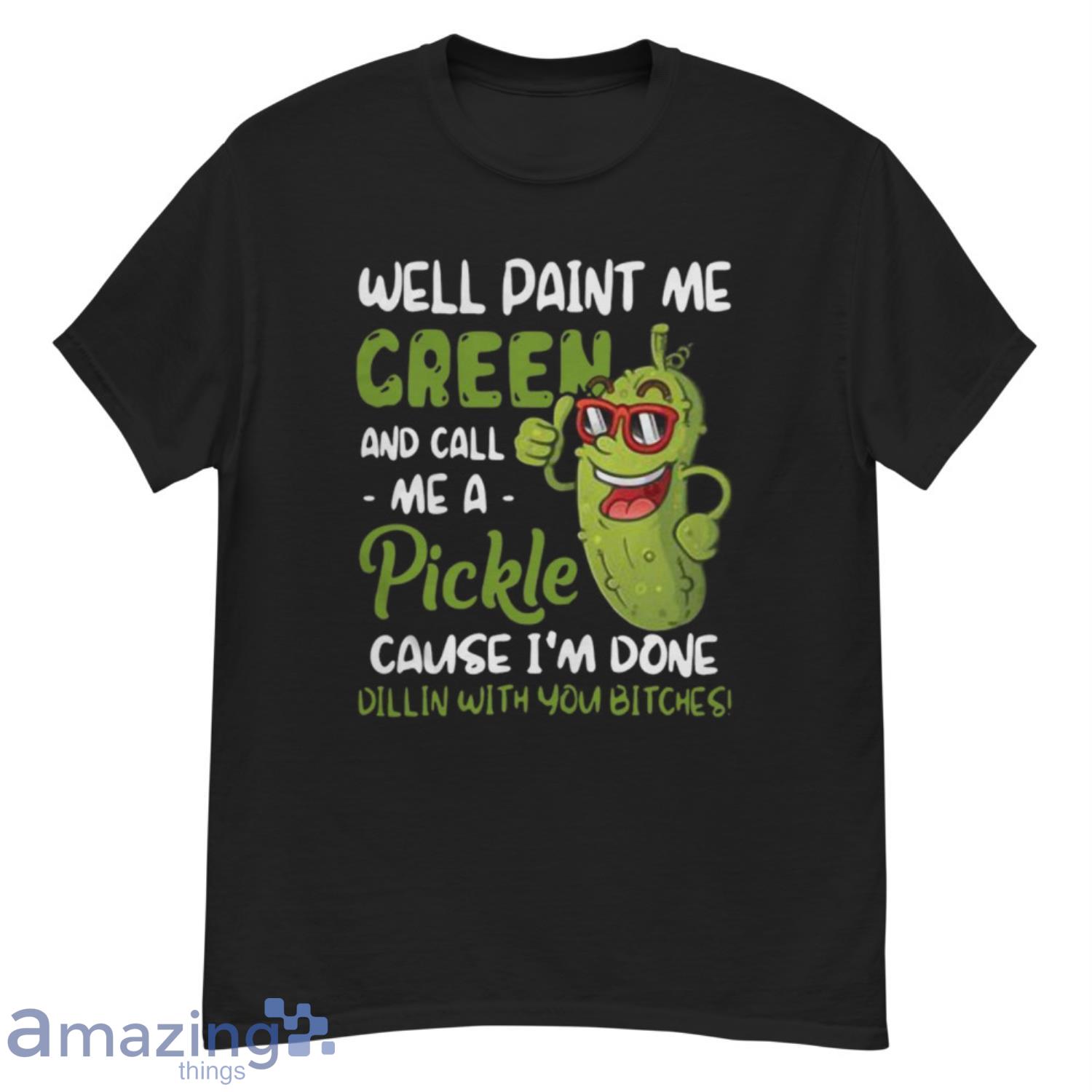 Well Paint Me Green And Call Me Pickle Cause I’m Done Dillin With You Bitches Shirt - G500 Men’s Classic T-Shirt