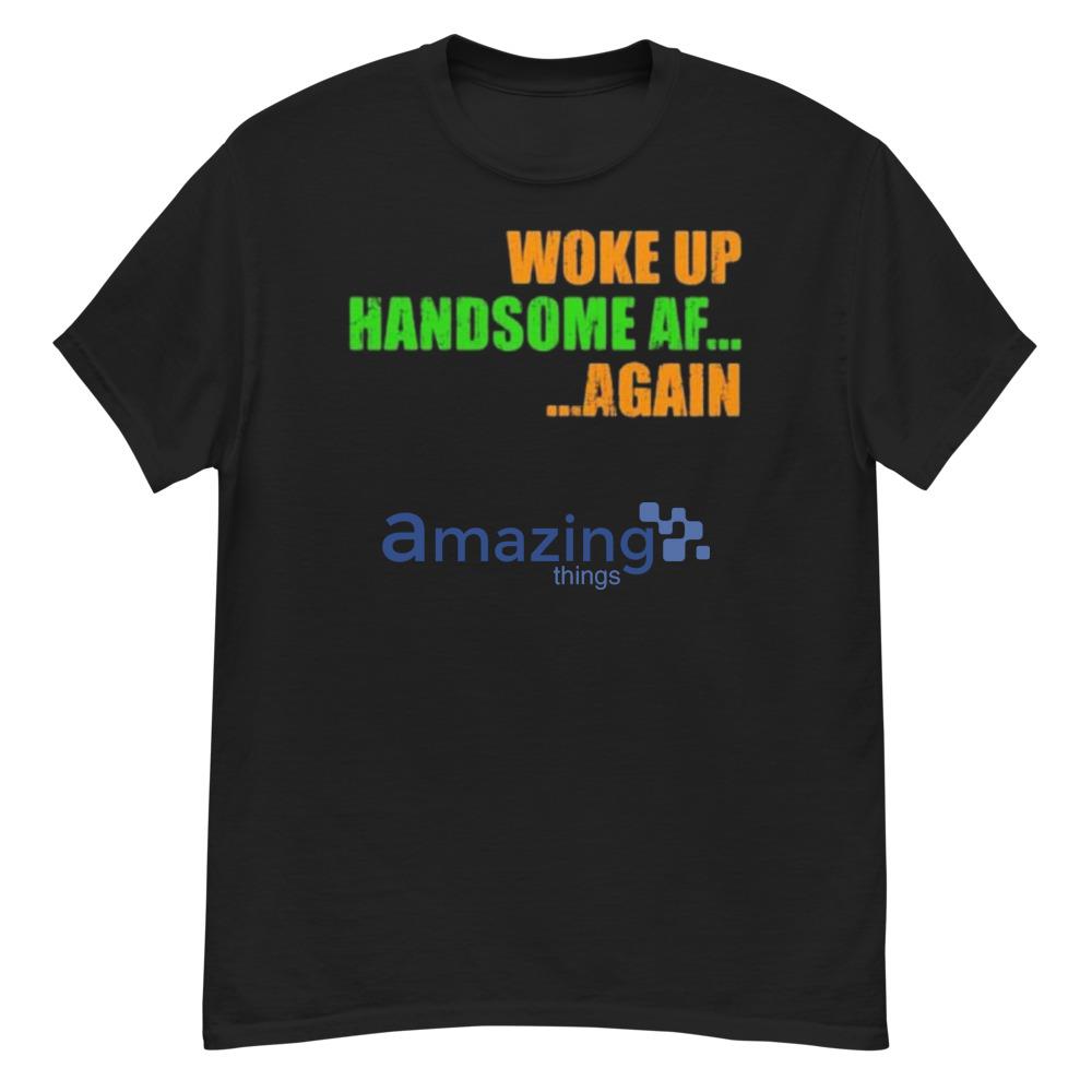 Woke Up Hadnsome AF Again Shirt For Men And Women - G500 Men’s Classic T-Shirt