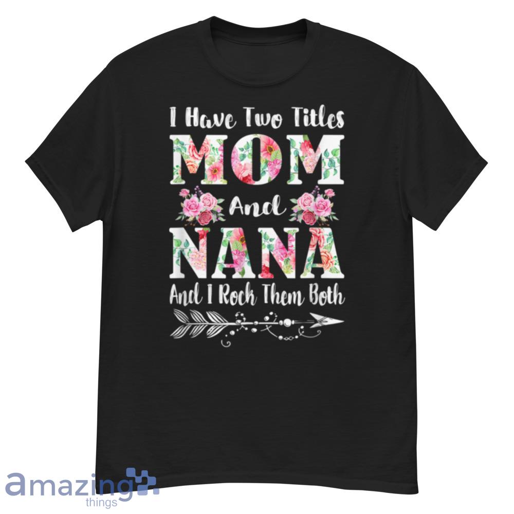I Have Two Titles Mom And Nana Floral Mother's Day Gift T-Shirt1 - i-have-two-titles-mom-and-nana-floral-mother's-day-gift-t-shirt1-1
