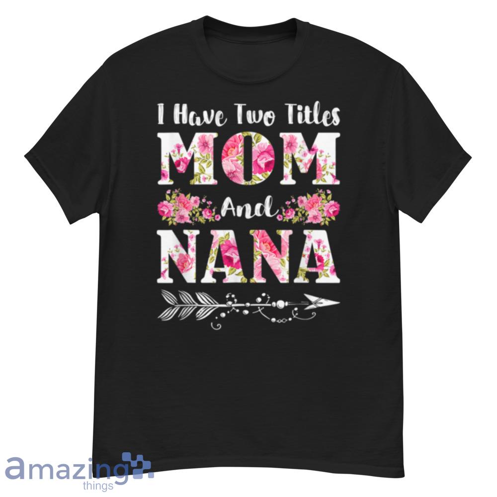 I Have Two Titles Mom And Nana Floral Mother's Day T-Shirt - i-have-two-titles-mom-and-nana-floral-mother's-day-t-shirt-1