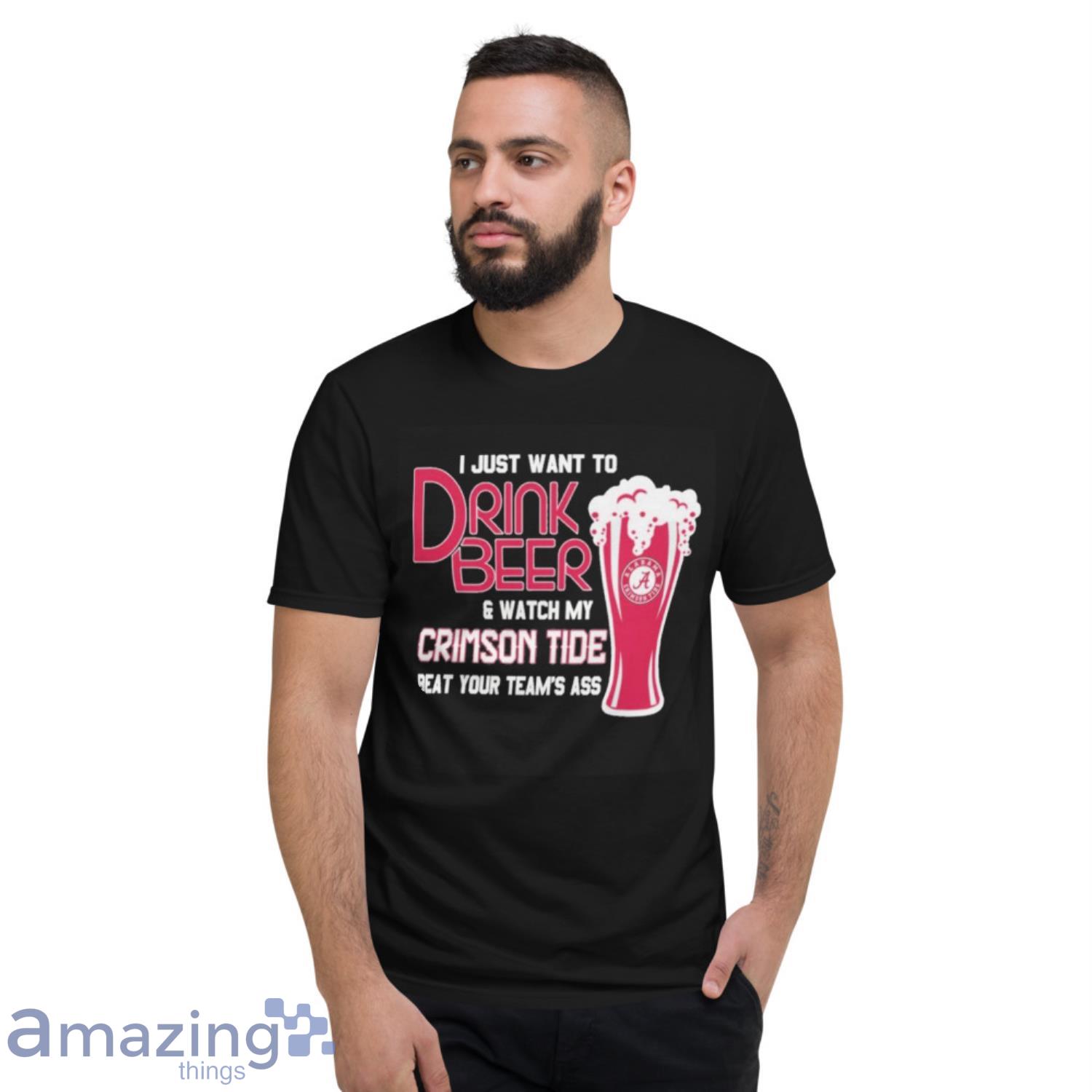 I Just Want To Drink Beer And Watch My Alabama Crimson Tide Beat Your Team’s Ass Shirt image I Just Want To Drink Beer And Watch My Alabama Crimson Tide Beat Your Team’s Ass Shirt - Short Sleeve T-Shirt