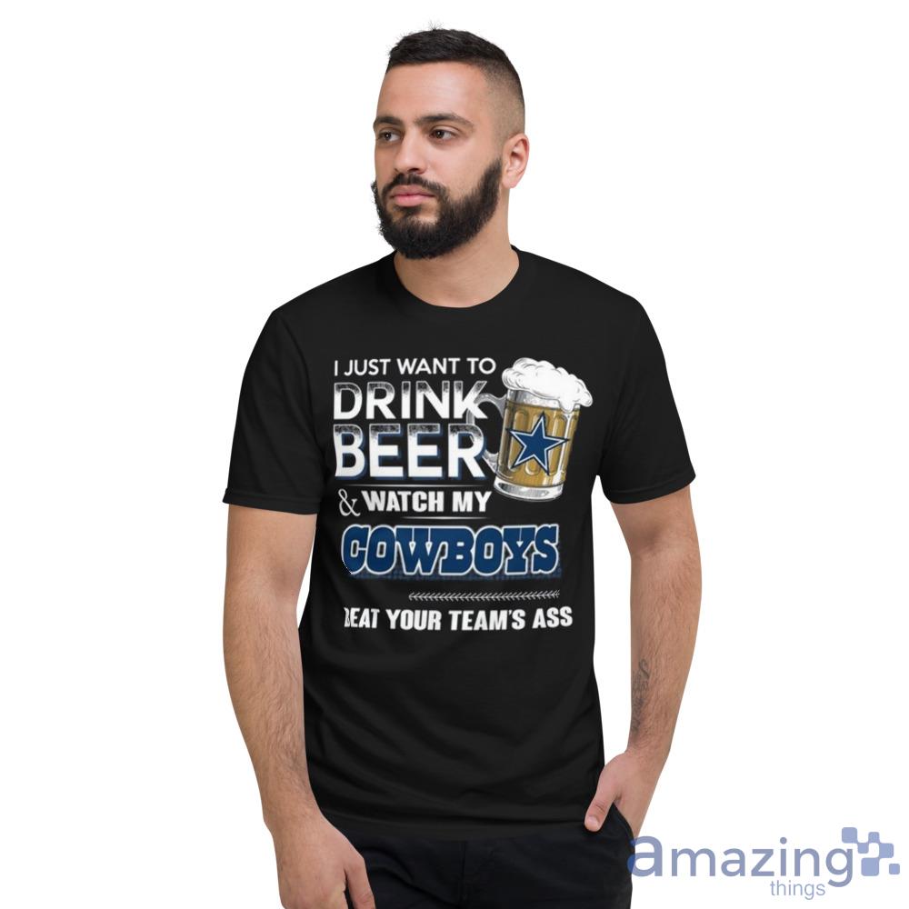 I just want to drink beer and watch my Cowboys beat your team's ass shirt