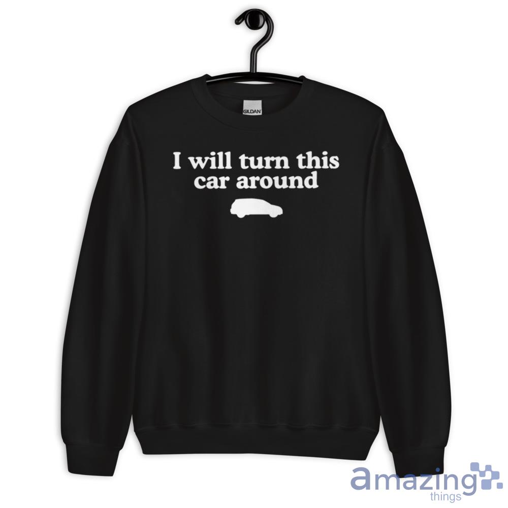 I Will Turn This Car Around Shirt image I Will Turn This Car Around Shirt - Unisex Crewneck Sweatshirt