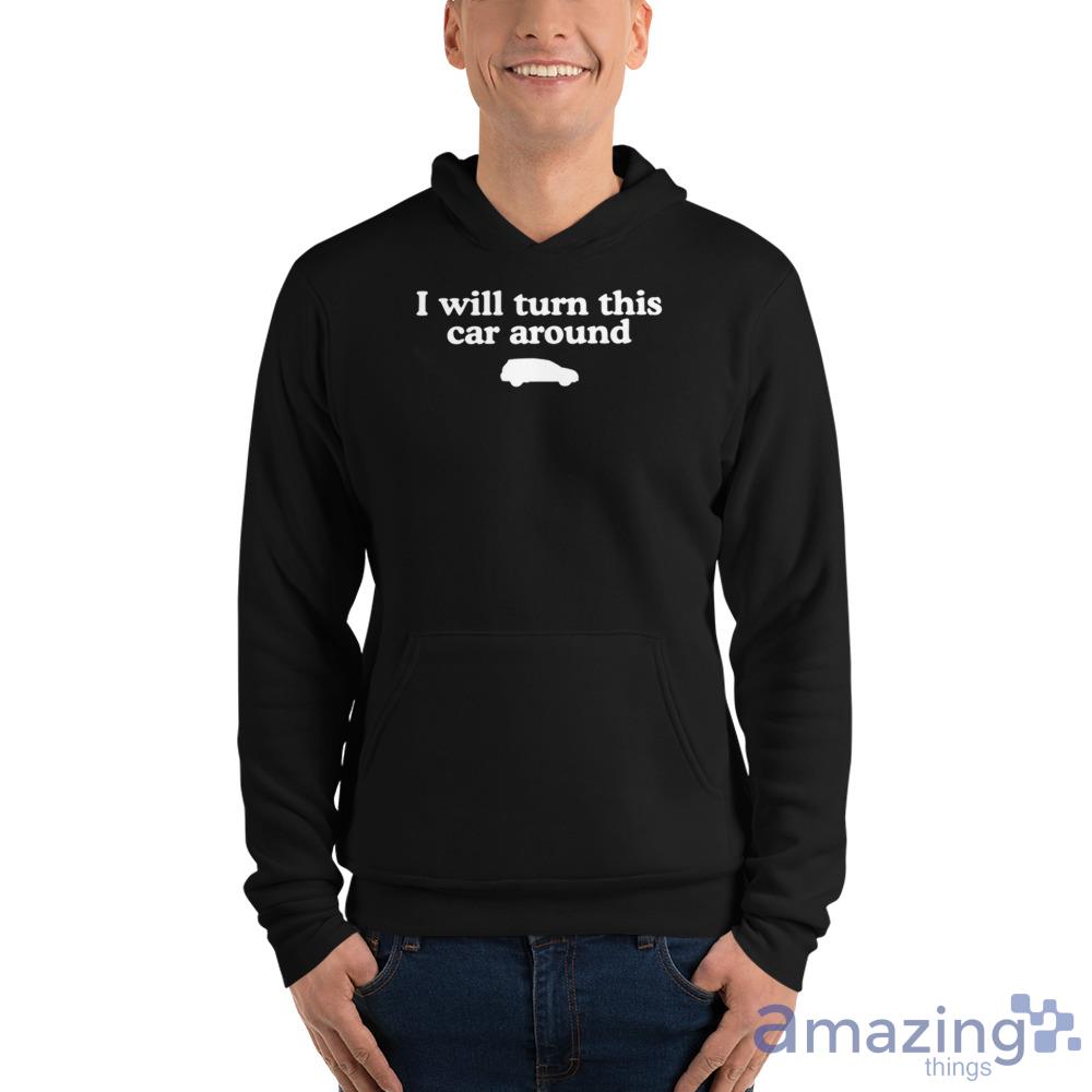 I Will Turn This Car Around Shirt image I Will Turn This Car Around Shirt - Unisex Fleece Pullover Hoodie