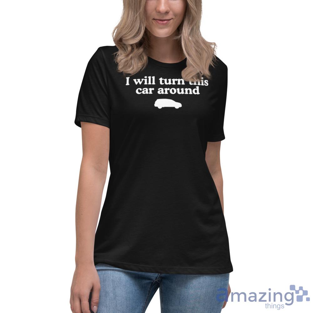 I Will Turn This Car Around Shirt image I Will Turn This Car Around Shirt - Womens Relaxed Short Sleeve Jersey Tee
