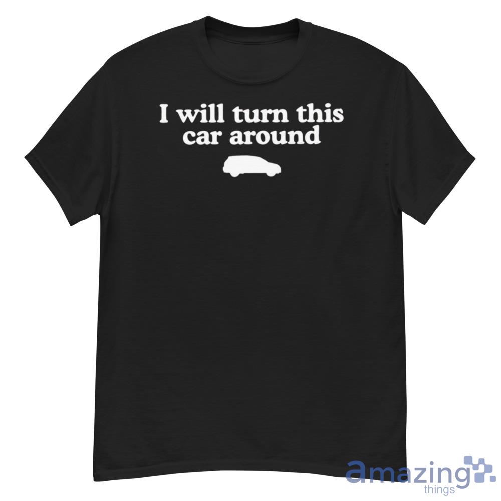 I Will Turn This Car Around Shirt - G500 Men’s Classic T-Shirt