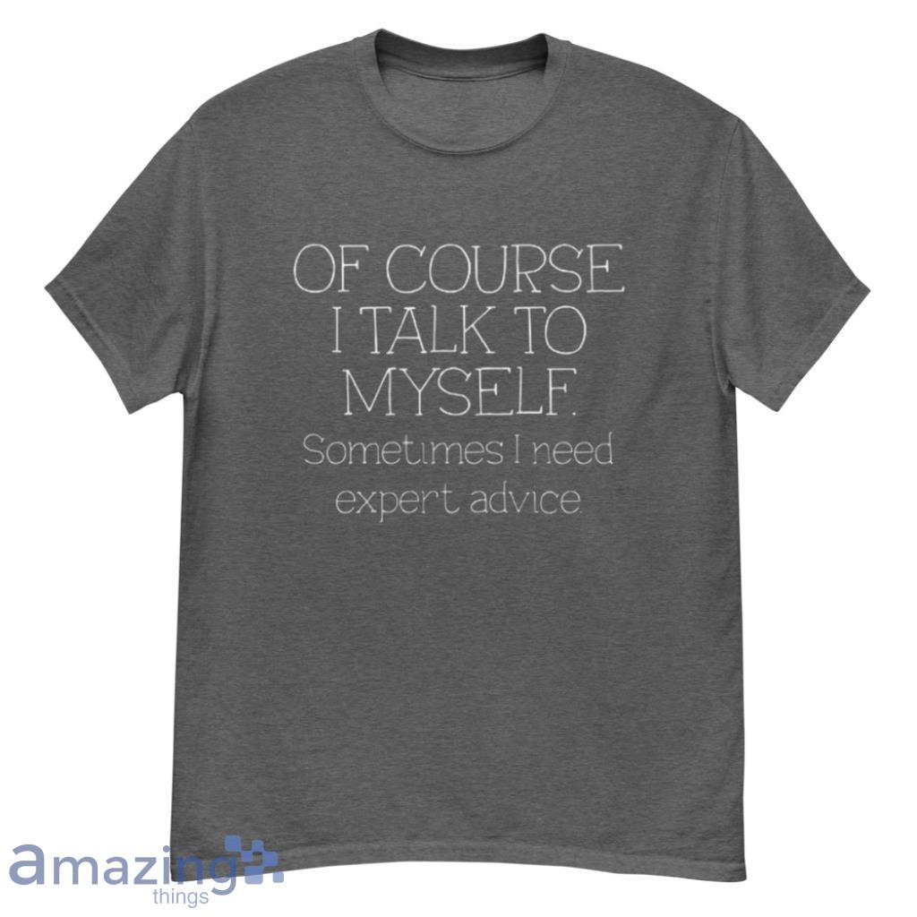 Of Course I Talk To Myself Somtime I Need Expe Advice T Shirt Product Photo 1