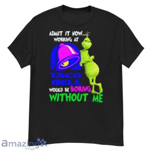 Admit It Now Working At Taco Bell Would Be Boring Without Me Grinch Shirt Product Photo 1